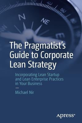 The Pragmatist's Guide to Corporate Lean Strategy: Incorporating Lean Startup and Lean Enterprise Practices in Your Business by Nir, Michael