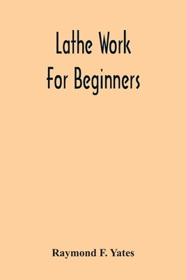 Lathe Work For Beginners; A Practical Treatise On Lathe Work With Complete Instructions For Properly Using The Various Tools, Including Complete Direc Paperback Alpha Edition