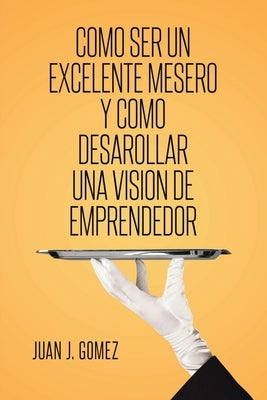 Como ser un excelente mesero y como desarollar una vision de emprendedor by Gomez, Juan J.