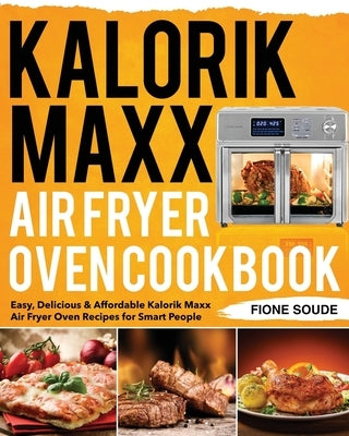 Kalorik Maxx Air Fryer Oven Cookbook: Easy, Delicious & Affordable Kalorik Maxx Air Fryer Oven Recipes for Smart People Paperback Independently Published