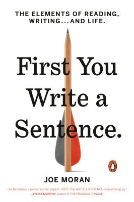 First You Write a Sentence: The Elements of Reading, Writing . . . and Life by Moran, Joe