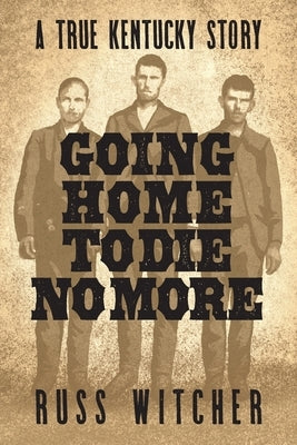 Going Home to Die No More: A True Kentucky Story about a Train Robbery and a Hanging after the Civil War by Witcher, Russ