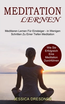 Meditation lernen: Wie Sie Erfolgreich Eine Meditation Durchführen (Meditieren Lernen Für Einsteiger - in Wenigen Schritten Zu Einer Tief by Dresdner, Jessica