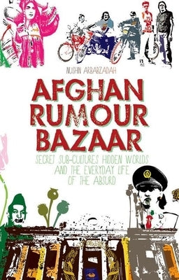 Afghan Rumour Bazaar: Secret Sub-Cultures, Hidden Worlds and the Everyday Life of the Absurd by Arbabzadah, Nushin