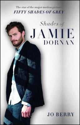 Shades of Jamie Dornan: The Star of the Major Motion Picture Fifty Shades of Grey by Berry, Jo