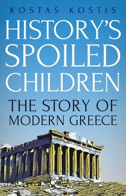 History's Spoiled Children: The Story of Modern Greece by Kostis, Kostas