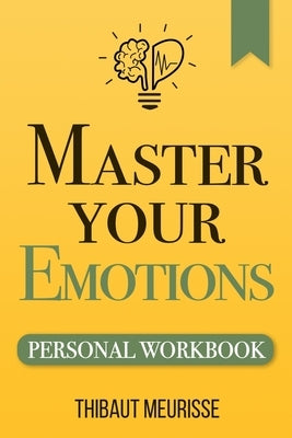 Master Your Emotions: A Practical Guide to Overcome Negativity and Better Manage Your Feelings (Personal Workbook) by Meurisse, Thibaut
