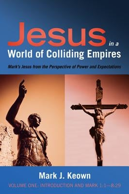 Jesus in a World of Colliding Empires, Volume One: Introduction and Mark 1:1-8:29 by Keown, Mark J.