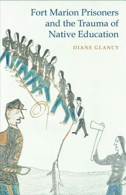 Fort Marion Prisoners and the Trauma of Native Education by Glancy, Diane