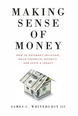 Making Sense of Money: How to Outsmart Inflation, Build Financial Security, and Leave a Legacy by Whitehurst, James C.