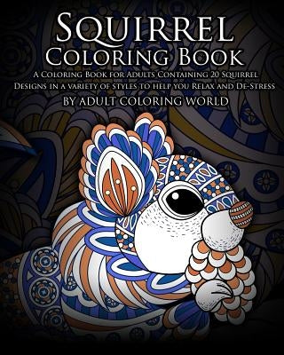 Squirrel Coloring Book: A Coloring Book for Adults Containing 20 Squirrel Designs in a variety of styles to help you Relax and De-Stress by World, Adult Coloring