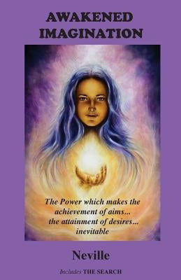 Awakened Imagination: The Power which Makes the Achievement of Aims... the Attainment of Desires... Inevitable. Includes The Search by Neville