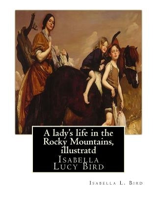 A lady's life in the Rocky Mountains, By Isabella L. Bird, illustratd: Isabella Lucy Bird Paperback Createspace Independent Publishing Platform