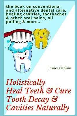 Holistically Heal Teeth & Cure Tooth Decay & Cavities Naturally: The Book on Conventional and Alternative Dental Care, Healing Cavities, Toothaches & by Caplain, Jessica