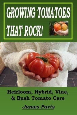 Growing Tomatoes That Rock! Heirloom, Hybrid, Vine, & Bush Tomato Care Paperback Independently Published