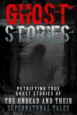 Ghost Stories: Petrifying True Ghost Stories Of The Undead And Their Supernatural Tales Paperback Createspace Independent Publishing Platform