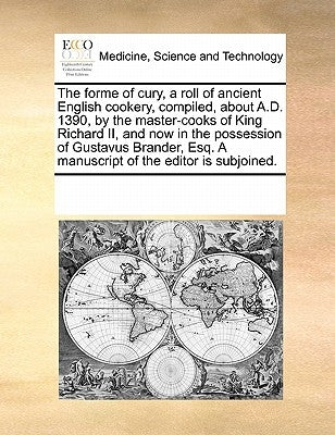 The Forme of Cury, a Roll of Ancient English Cookery, Compiled, about A.D. 1390, by the Master-Cooks of King Richard II, and Now in the Possession of by Multiple Contributors