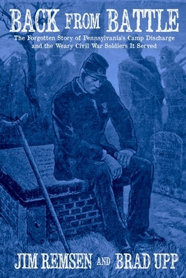 Back From Battle: The Forgotten Story of Pennsylvania's Camp Discharge and the Weary Civil War Soldiers It Served by Remsen, Jim