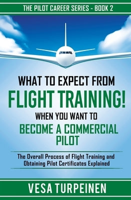 What to Expect from Flight Training! When You Want to Become a Commercial Pilot: The Overall Process of Flight Training and Obtaining Pilot Certificat by Turpeinen, Vesa