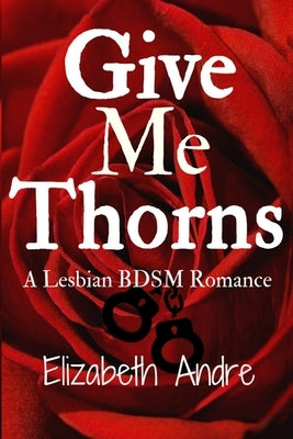 Give Me Thorns: A Lesbian BDSM Romance by Andre, Elizabeth