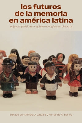 Los Futuros de la Memoria En América Latina: Sujetos, Políticas Y Epistemologías En Disputa by Lazzara, Michael J.