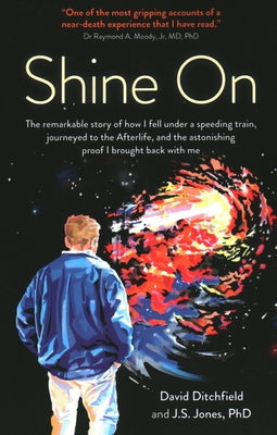 Shine on: The Remarkable Story of How I Fell Under a Speeding Train, Journeyed to the Afterlife, and the Astonishing Proof I Bro by Ditchfield, David