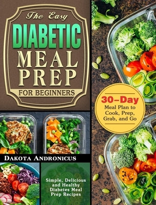 The Easy Diabetic Meal Prep for Beginners: Simple, Delicious and Healthy Diabetes Meal Prep Recipes with 30-Day Meal Plan to Cook, Prep, Grab, and Go by Andronicus, Dakota