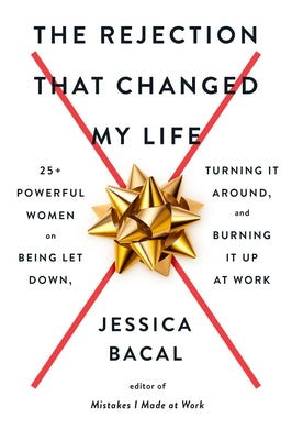 The Rejection That Changed My Life: 25+ Powerful Women on Being Let Down, Turning It Around, and Burning It Up at Work by Bacal, Jessica