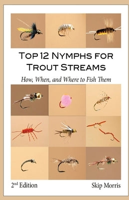 Top 12 Nymphs for Trout Streams: How, When, and Where to Fish Them by Morris, Skip