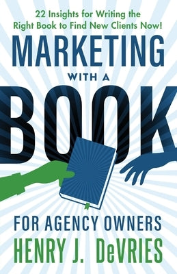 Marketing With A Book For Agency Owners: 22 Insights for Writing the Right Book to Find New Clients Now by DeVries, Henry J.