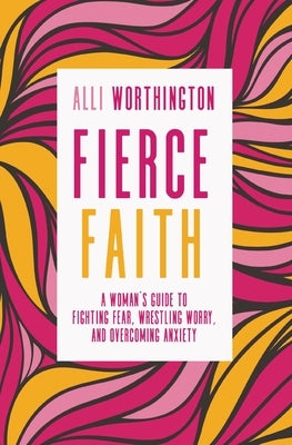 Fierce Faith: A Woman's Guide to Fighting Fear, Wrestling Worry, and Overcoming Anxiety by Worthington, Alli