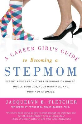 A Career Girl's Guide to Becoming a Stepmom: Expert Advice from Other Stepmoms on How to Juggle Your Job, Your Marriage, and Your New Stepkids by Fletcher, Jacquelyn B.