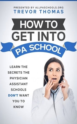 How to Get Into PA School: Learn the Secrets the Physician Assistant Schools Don't Want You to Know! by Thomas, Trevor