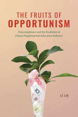 The Fruits of Opportunism: Noncompliance and the Evolution of China's Supplemental Education Industry by Lin, Le