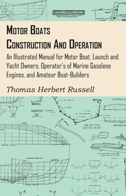 Motor Boats - Construction and Operation - An Illustrated Manual for Motor Boat, Launch and Yacht Owners, Operator's of Marine Gasolene Engines, and A by Russell, Thomas Herbert