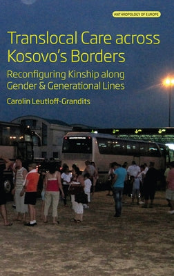 Translocal Care Across Kosovo's Borders: Reconfiguring Kinship Along Gender and Generational Lines by Leutloff-Grandits, Carolin