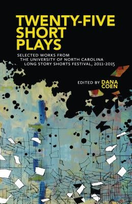 Twenty-Five Short Plays: Selected Works from the University of North Carolina Long Story Shorts Festival, 2011-2015 by Coen, Dana