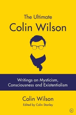 The Ultimate Colin Wilson: Writings on Mysticism, Consciousness and Existentialism by Stanley, Colin