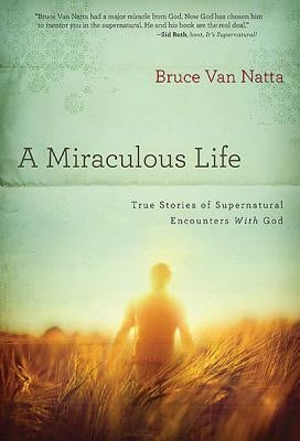 A Miraculous Life: True Stories of Supernatural Encounters with God by Van Natta, Bruce
