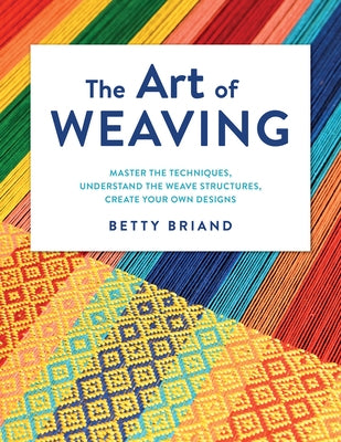 The Art of Weaving: Master the Techniques, Understand the Weave Structures, Create Your Own Designs by Briand, Betty