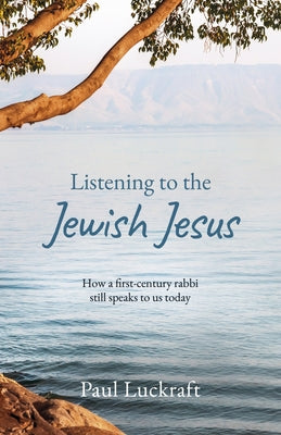 Listening to the Jewish Jesus: How a first-century Rabbi still speaks to us today by Luckraft, Paul