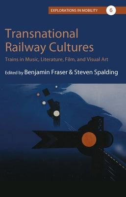 Transnational Railway Cultures: Trains in Music, Literature, Film, and Visual Art by Fraser, Benjamin