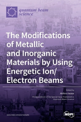 The Modifications of Metallic and Inorganic Materials by Using Energetic Ion/Electron Beams by Iwase, Akihiro