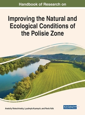 Handbook of Research on Improving the Natural and Ecological Conditions of the Polesie Zone by Rokochinskiy, Anatoliy