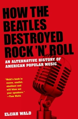 How the Beatles Destroyed Rock 'n' Roll: An Alternative History of American Popular Music by Wald, Elijah