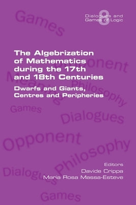The Algebrization of Mathematics during the 17th and 18th Centuries. Dwarfs and Giants, Centres and Peripheries Paperback College Publications