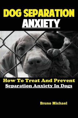 Dog Separation Anxiety: How To Treat And Prevent Separation Anxiety In Dogs by Bruno, Michael