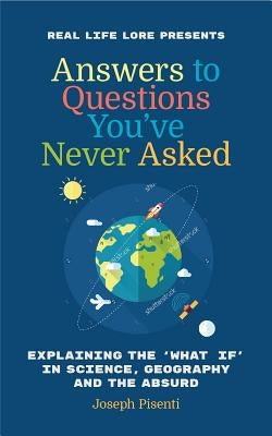 Answers to Questions You've Never Asked: Explaining the What If in Science, Geography and the Absurd (Fun Facts Book, Funny Gift for Men, Trivia Book by Pisenti, Joseph