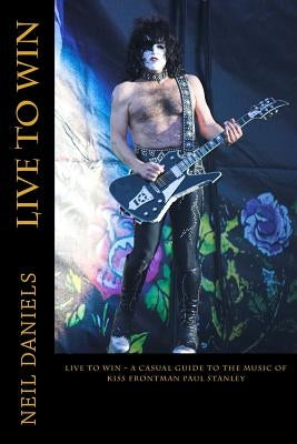 Live To Win - A Casual Guide To The Music Of KISS Frontman Paul Stanley by Daniels, Neil