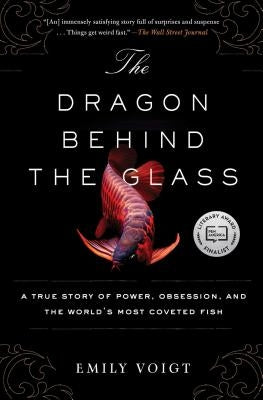 The Dragon Behind the Glass: A True Story of Power, Obsession, and the World's Most Coveted Fish by Voigt, Emily